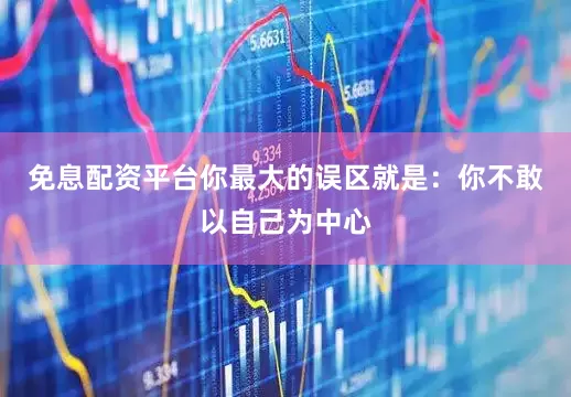 免息配资平台你最大的误区就是：你不敢以自己为中心