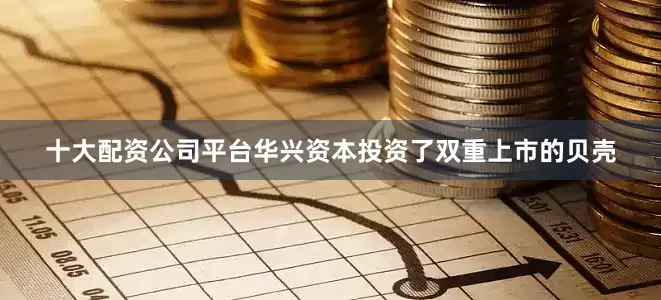 十大配资公司平台华兴资本投资了双重上市的贝壳