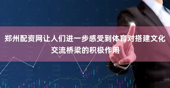 郑州配资网让人们进一步感受到体育对搭建文化交流桥梁的积极作用
