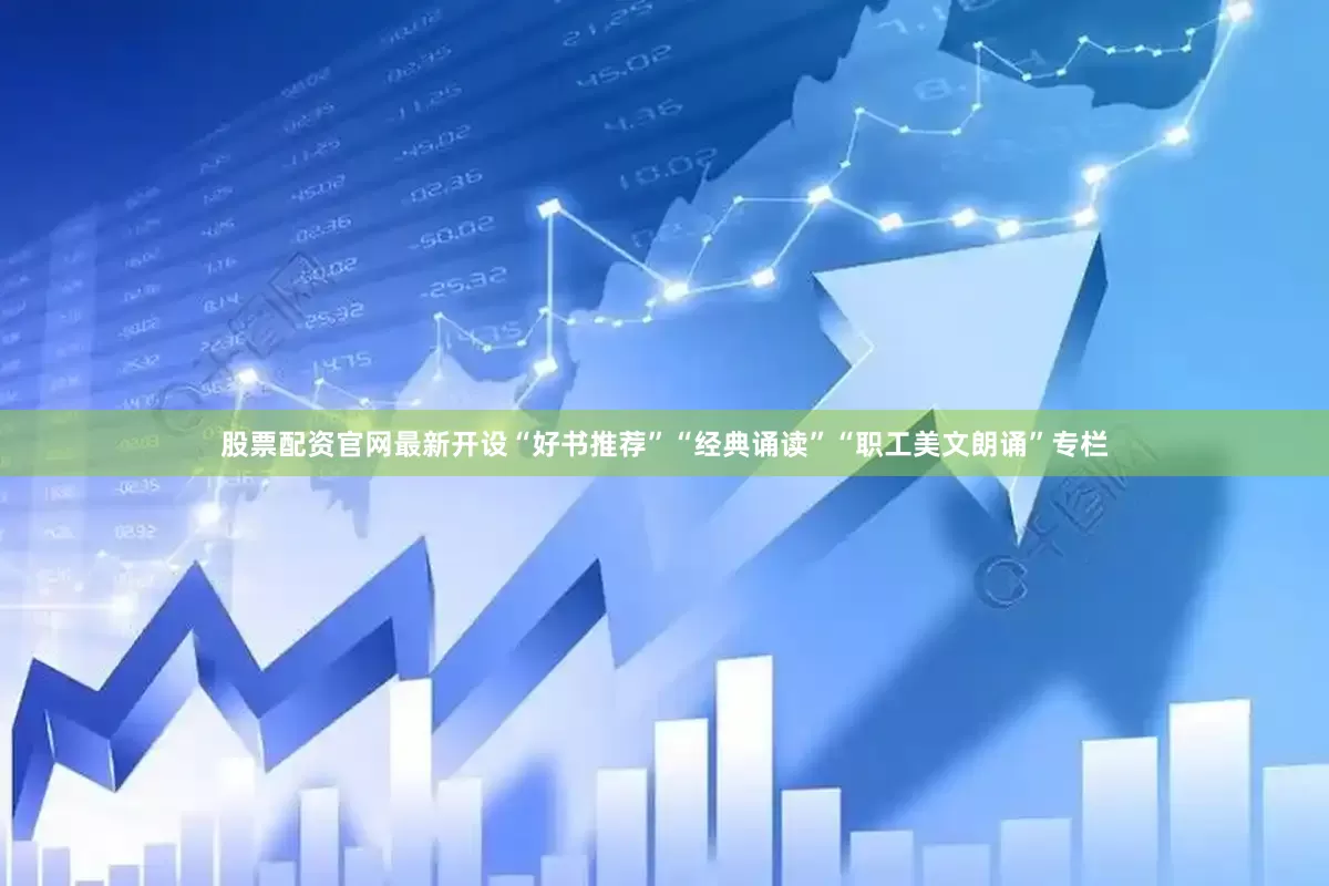 股票配资官网最新开设“好书推荐”“经典诵读”“职工美文朗诵”专栏