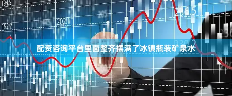 配资咨询平台里面整齐摆满了冰镇瓶装矿泉水