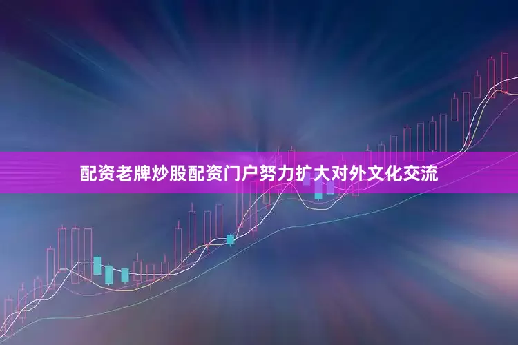 配资老牌炒股配资门户努力扩大对外文化交流