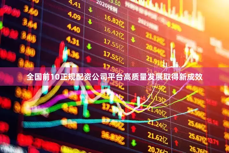 全国前10正规配资公司平台高质量发展取得新成效