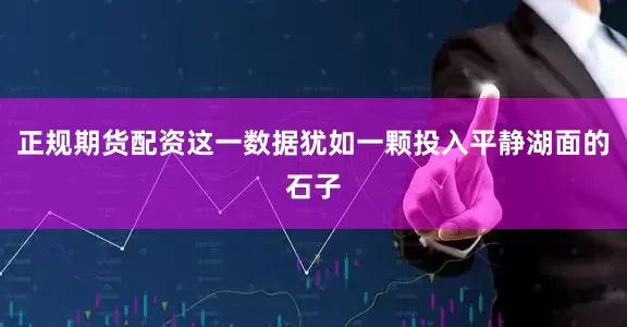 正规期货配资这一数据犹如一颗投入平静湖面的石子