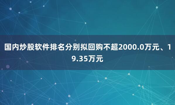 国内炒股软件排名分别拟回购不超2000.0万元、19.35万元