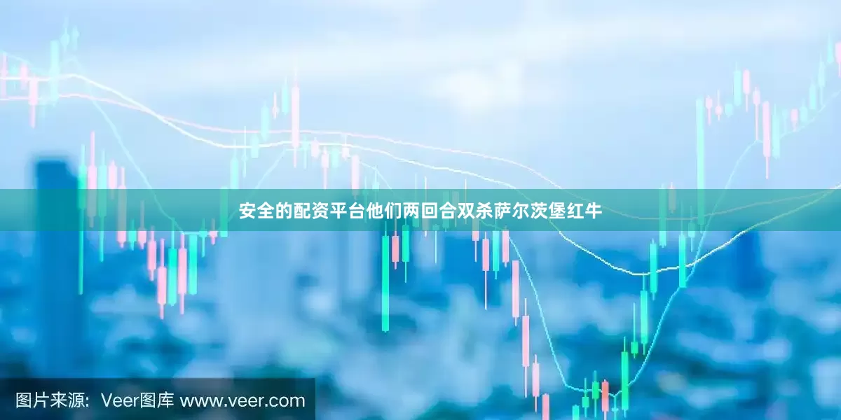 安全的配资平台他们两回合双杀萨尔茨堡红牛