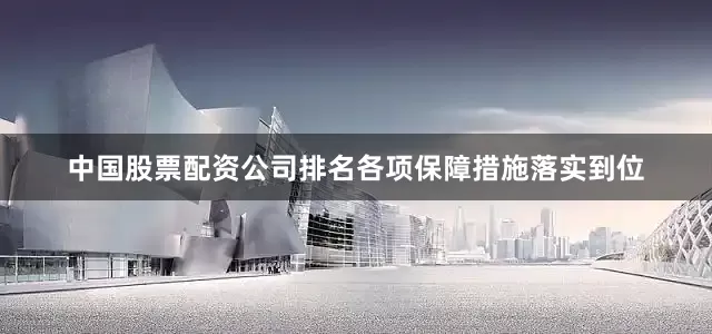 中国股票配资公司排名各项保障措施落实到位