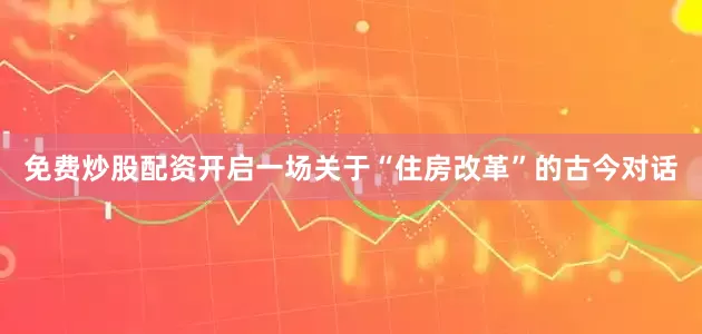 免费炒股配资开启一场关于“住房改革”的古今对话