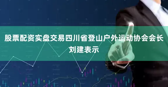 股票配资实盘交易四川省登山户外运动协会会长刘建表示