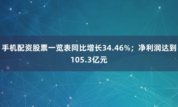 手机配资股票一览表同比增长34.46%；净利润达到105.3亿元