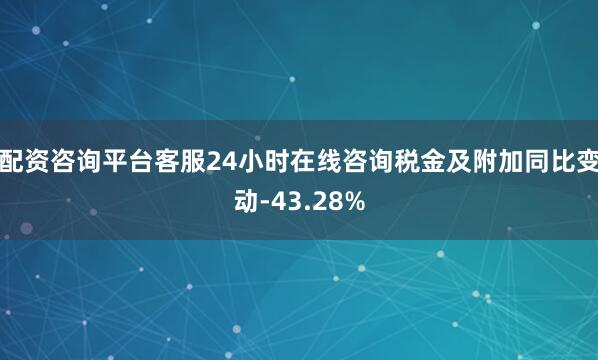 配资咨询平台客服24小时在线咨询税金及附加同比变动-43.28%